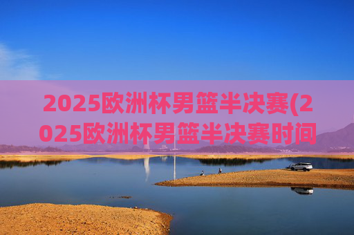 2025欧洲杯男篮半决赛(2025欧洲杯男篮半决赛时间)