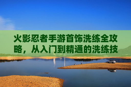 火影忍者手游首饰洗练全攻略，从入门到精通的洗练技巧与策略