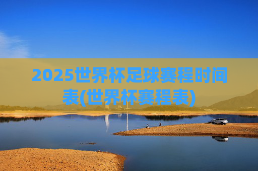 2025世界杯足球赛程时间表(世界杯赛程表)
