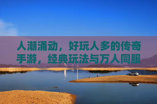 人潮涌动，好玩人多的传奇手游，经典玩法与万人同服，再燃热血传奇