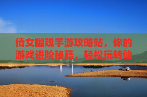 倩女幽魂手游攻略站，你的游戏进阶秘籍，轻松玩转仙侠世界！