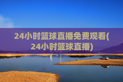 24小时篮球直播免费观看(24小时篮球直播)