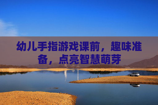 幼儿手指游戏课前,趣味准备,点亮智慧萌芽