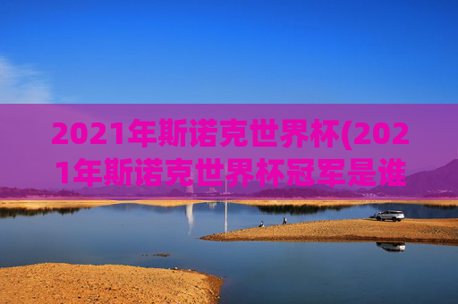 2021年斯诺克世界杯(2021年斯诺克世界杯冠军是谁)