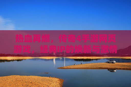 热血再燃，传奇4手游网页游戏，经典IP的焕新与激情回归，热血再燃，传奇4手游网页游戏，经典IP的焕新与激情回归