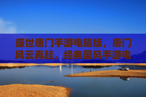 盛世唐门手游电脑版,唐门风云再起,经典国风手游电脑端畅玩体验,盛世唐门手游电脑版,唐门风云再起,经典国风手游电脑端畅玩体验
