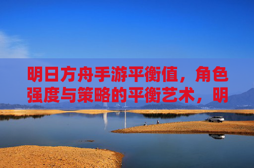 明日方舟手游平衡值,角色强度与策略的平衡艺术,明日方舟手游平衡值,角色强度与策略的平衡艺术