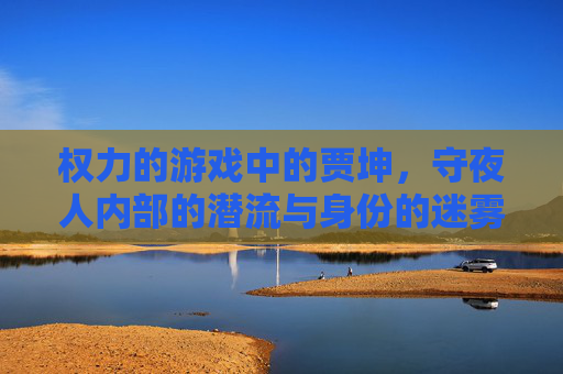 权力的游戏中的贾坤,守夜人内部的潜流与身份的迷雾,权力的游戏中的贾坤,守夜人内部的潜流与身份的迷雾