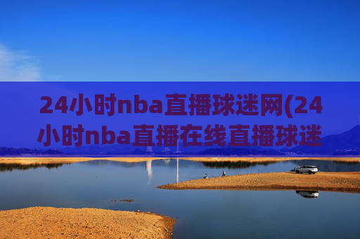 24小时nba直播球迷网(24小时nba直播在线直播球迷网)