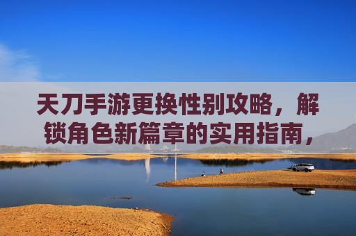 天刀手游更换性别攻略,解锁角色新篇章的实用指南,天刀手游更换性别攻略,解锁角色新篇章的实用指南