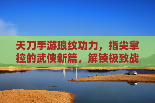 天刀手游琅纹功力,指尖掌控的武侠新篇,解锁极致战斗体验,天刀手游琅纹功力,指尖掌控的武侠新篇,解锁极致战斗体验