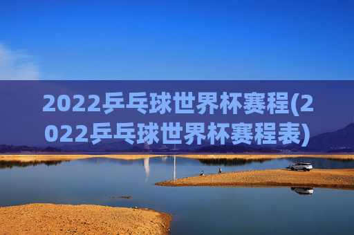 2022乒乓球世界杯赛程(2022乒乓球世界杯赛程表)