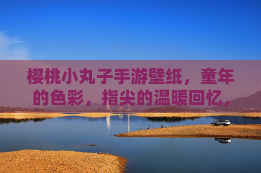 樱桃小丸子手游壁纸,童年的色彩,指尖的温暖回忆,樱桃小丸子手游壁纸,童年的色彩,指尖的温暖回忆
