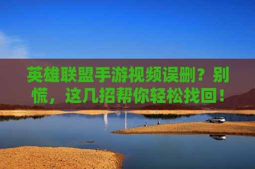 英雄联盟手游视频误删?别慌,这几招帮你轻松找回!