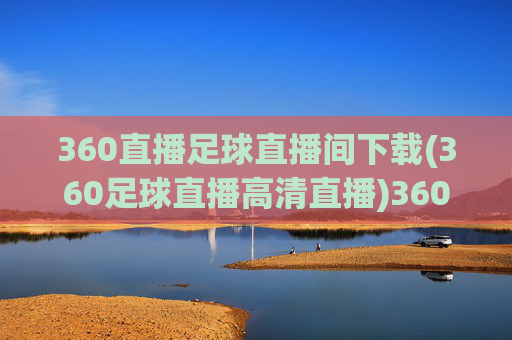360直播足球直播间下载(360足球直播高清直播)360直播足球直播间下载(高清直播版)