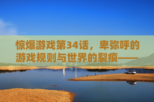 惊爆游戏第34话,卑弥呼的游戏规则与世界的裂痕——当虚拟与现实的边界被强行打破,惊爆游戏第34话,卑弥呼的游戏规则与世界的裂痕——当虚拟与现实的边界被强行打破