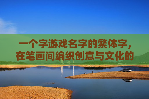 一个字游戏名字的繁体字，在笔画间编织创意与文化的丝缕，一字游戏名字的繁体字，在笔画间编织创意与文化的丝缕