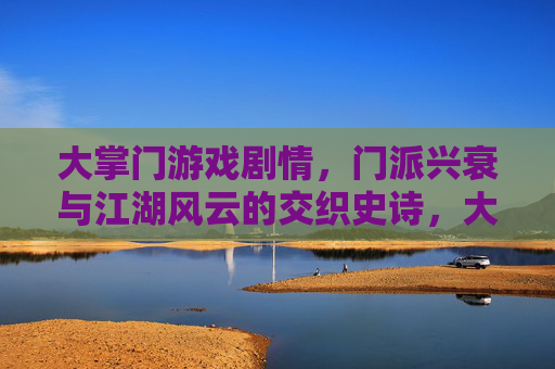 大掌门游戏剧情,门派兴衰与江湖风云的交织史诗,大掌门,门派兴衰与江湖风云的交织史诗(游戏剧情)