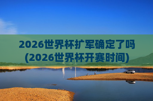 2026世界杯扩军确定了吗(2026世界杯开赛时间)