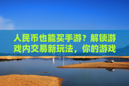 人民币也能买手游？解锁游戏内交易新玩法，你的游戏资产如何变现？人民币也能买手游？解锁游戏内交易新玩法，你的游戏资产如何变现？