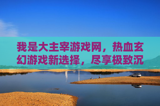 我是大主宰游戏网,热血玄幻游戏新选择,尽享极致沉浸体验,大主宰游戏网,热血玄幻游戏新选择,尽享极致沉浸体验
