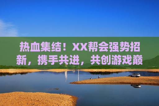 热血集结!XX帮会强势招新,携手共进,共创游戏巅峰!热血集结!XX帮会强势招新,携手共进,共创游戏巅峰!