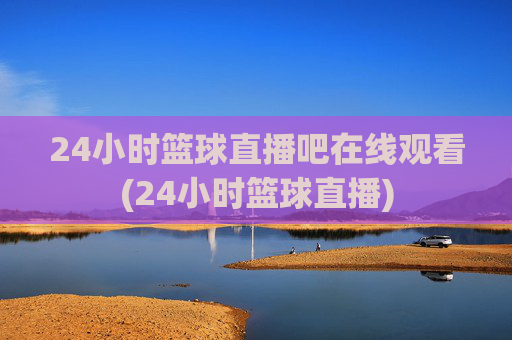 24小时篮球直播吧在线观看(24小时篮球直播)
