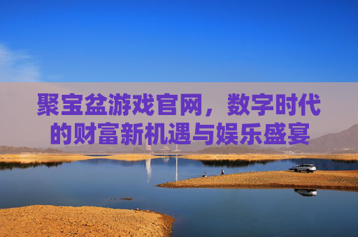 聚宝盆游戏官网,数字时代的财富新机遇与娱乐盛宴
