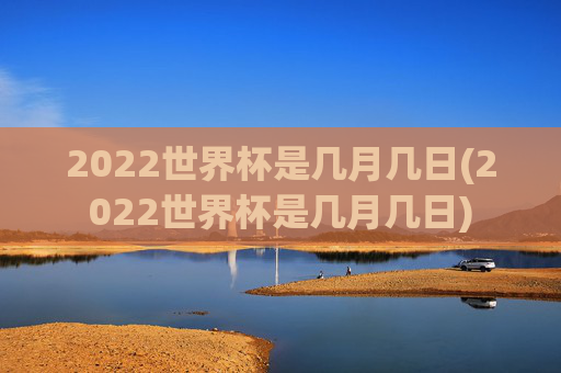 2022世界杯是几月几日(2022世界杯是几月几日)