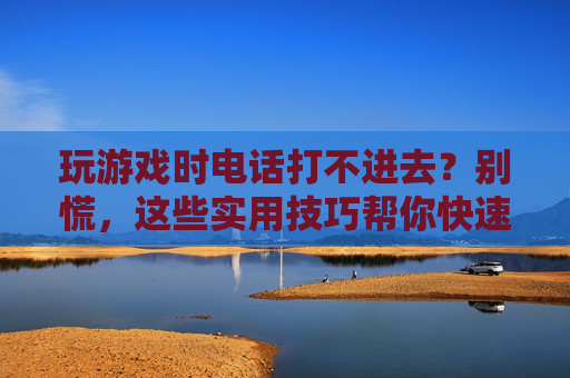 玩游戏时电话打不进去？别慌，这些实用技巧帮你快速恢复通讯，玩游戏时电话打不进去？别慌，这些实用技巧帮你快速恢复通讯