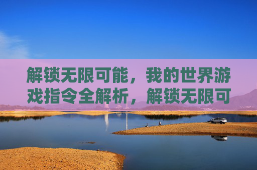 解锁无限可能，我的世界游戏指令全解析，解锁无限可能，我的世界游戏指令全解析