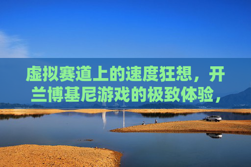虚拟赛道上的速度狂想,开兰博基尼游戏的极致体验,虚拟赛道速度狂想,兰博基尼游戏极致体验