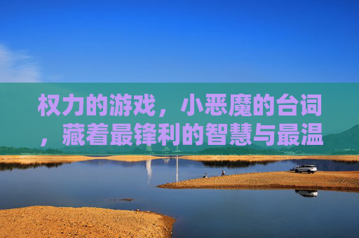 权力的游戏,小恶魔的台词,藏着最锋利的智慧与最温柔的守护,权力的游戏,小恶魔的台词,藏着最锋利的智慧与最温柔的守护