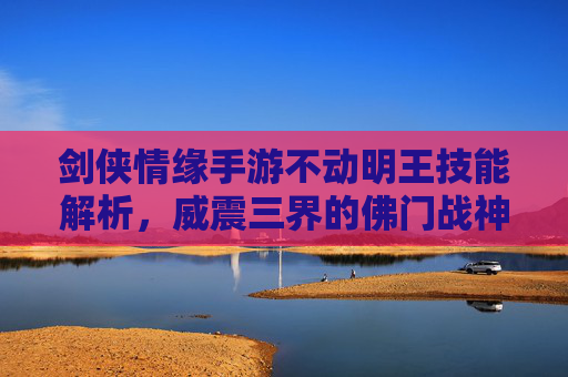 剑侠情缘手游不动明王技能解析，威震三界的佛门战神，技能搭配策略全解，剑侠情缘手游不动明王技能解析，威震三界的佛门战神技能搭配策略全解