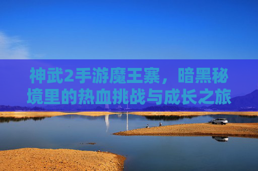 神武2手游魔王寨,暗黑秘境里的热血挑战与成长之旅,神武2手游魔王寨,暗黑秘境里的热血挑战与成长之旅