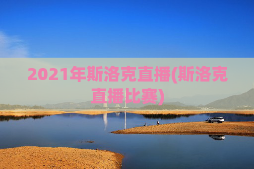 2021年斯洛克直播(斯洛克直播比赛)