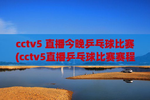 cctv5 直播今晚乒乓球比赛(cctv5直播乒乓球比赛赛程表)
