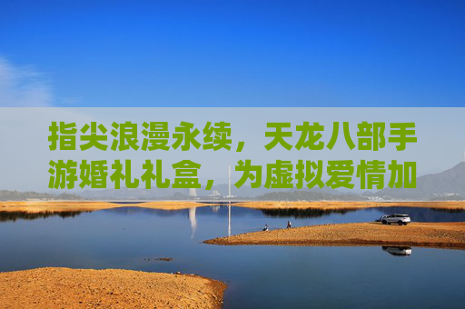 指尖浪漫永续,天龙八部手游婚礼礼盒,为虚拟爱情加冕,指尖浪漫永续,天龙八部手游婚礼礼盒,为虚拟爱情加冕
