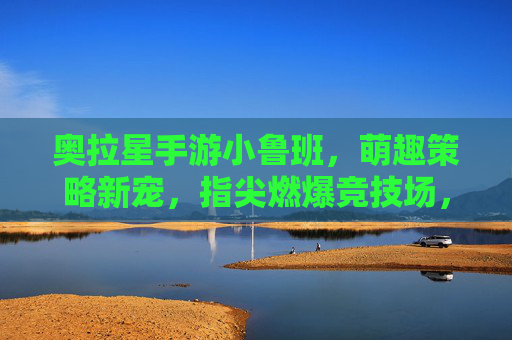 奥拉星手游小鲁班，萌趣策略新宠，指尖燃爆竞技场，奥拉星手游小鲁班，萌趣策略新宠，指尖燃爆竞技场