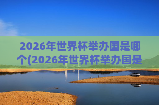 2026年世界杯举办国是哪个(2026年世界杯举办国是哪个国家)