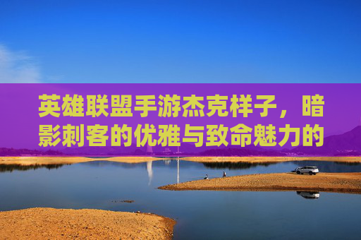 英雄联盟手游杰克样子，暗影刺客的优雅与致命魅力的视觉盛宴，英雄联盟手游杰克样子，暗影刺客的优雅与致命魅力的视觉盛宴