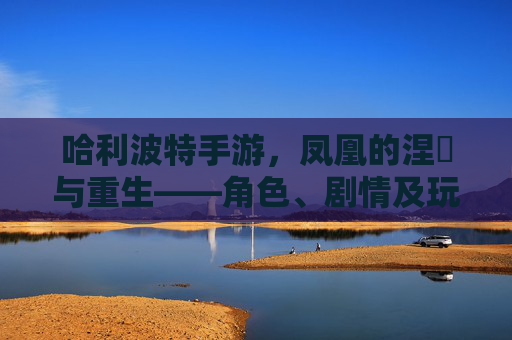哈利波特手游,凤凰的涅槃与重生——角色、剧情及玩法深度解析