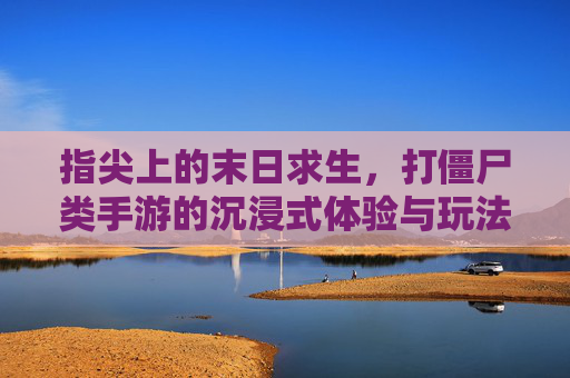 指尖上的末日求生，打僵尸类手游的沉浸式体验与玩法解析，指尖上的末日求生，打僵尸类手游的沉浸式体验与玩法解析