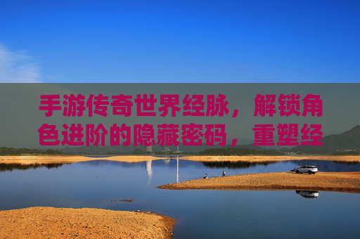 手游传奇世界经脉,解锁角色进阶的隐藏密码,重塑经典传奇体验,手游传奇世界经脉,解锁角色进阶的隐藏密码,重塑经典传奇体验