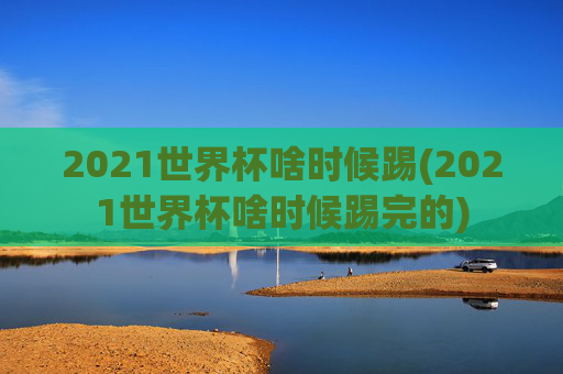 2021世界杯啥时候踢(2021世界杯啥时候踢完的)