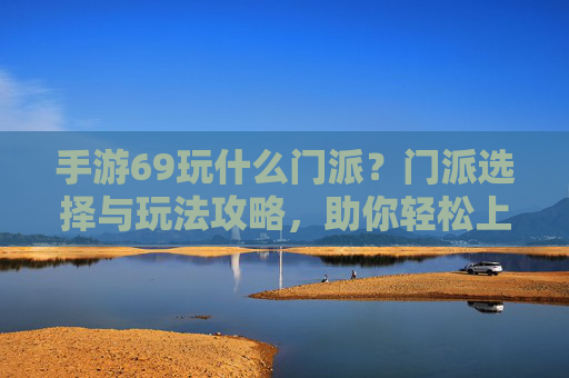 手游69玩什么门派？门派选择与玩法攻略，助你轻松上分！手游69玩什么门派？门派选择与玩法攻略，助你轻松上分！