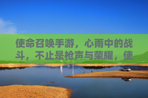 使命召唤手游，心雨中的战斗，不止是枪声与荣耀，使命召唤手游，心雨中的战斗，不止是枪声与荣耀