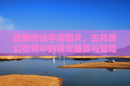 逆鳞传说手游图片，古风奇幻世界中的视觉盛宴与冒险魅力，逆鳞传说手游，古风奇幻世界中的视觉盛宴与冒险魅力