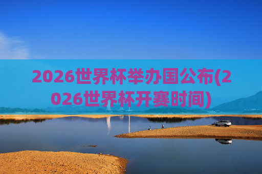 2026世界杯举办国公布(2026世界杯开赛时间)