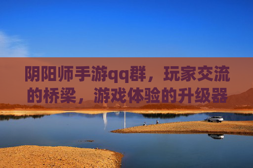 阴阳师手游qq群,玩家交流的桥梁,游戏体验的升级器,阴阳师手游QQ群,玩家交流的桥梁,游戏体验的升级器